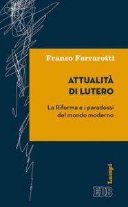 Attualit&agrave; di Lutero. La riforma e i paradossi del mondo moderno