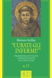 &laquo;Curate gli infermi!&raquo;. Tradizione, attualit&agrave; e progettualit&agrave; nei Cappuccini