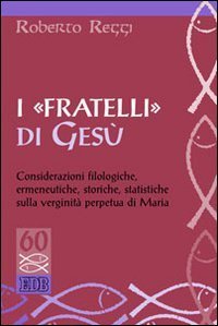 I &laquo;fratelli&raquo; di Ges&ugrave;. Considerazioni filologiche, ermeneutiche, storiche, statistiche sulla verginit&agrave; perpetua di Maria