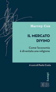 Il mercato divino. Come l'economia &egrave; diventata una religione