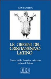 Le origini del cristianesimo latino - Storia delle dottrine cristiane prima di Nicea