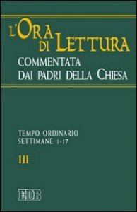 L'ora di lettura commentata dai Padri della Chiesa. Vol. 3: Tempo ordinario, sett. 1-17. - Tempo ordinario, sett. 1-17
