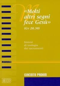 &laquo;Molti altri segni fece Ges&ugrave;&raquo; (Gv. 20,30). Sintesi di teologia dei sacramenti