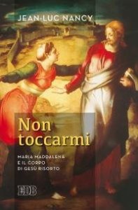 Non toccarmi. Maria Maddalena e il corpo di Ges&ugrave; risorto