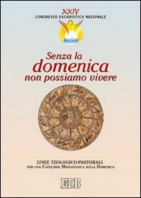 Senza la domenica non possiamo vivere - Linee teologico-pastorali per una catechesi mistologica sulla domenica. Atti del XXIV Congresso eucaristico nazionale