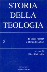 Storia della teologia. Vol. 3: Da Vitus Pichler a Henri de Lubac. - Da Vitus Pichler a Henri de Lubac