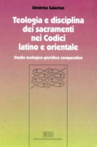Teologia e disciplina dei sacramenti nei codici latino e orientale - Studio teologico-giuridico comparativo