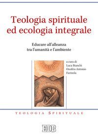 Teologia spirituale ed ecologia integrale. Educare all'alleanza tra l'umanit&agrave; e l'ambiente