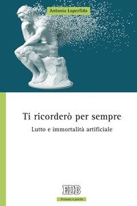 Ti ricorder&ograve; per sempre. Lutto e immortalit&agrave; artificiale