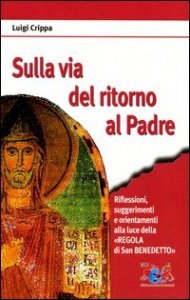 Sulla via del ritorno al Padre. Riflessioni, suggerimenti e orientamenti alla luce della &laquo;Regola di san Benedetto&raquo;