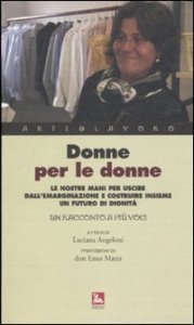 Donne per le donne. Le nostre mani per uscire dall'emarginazione e costruire insieme un futuro di dignit&agrave;. Un racconto a pi&ugrave; voci