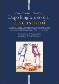 Dopo lunghe e cordiali discussioni - La storia della contrattazione sindacale alla Fiat in 600 accordi dal 1921 al 2003