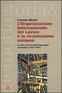L'Organizzazione Internazionale del Lavoro e la ricostruzione europea. Le basi sociali dell'integrazione economica (1931-1957)