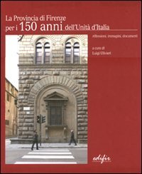 La Provincia di Firenze per i 150 anni dell'Unit&agrave; d'Italia. Riflessioni, immagini, documenti. Ediz. italiana e inglese