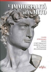 L'immortalit&agrave; di un mito. L'eredit&agrave; di Michelangelo nelle arti e negli insegnamenti accademici a Firenze dal Cinquecento alla contemporaneit&agrave;