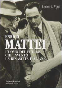 Enrico Mattei. L'uomo del futuro che invent&ograve; la rinascita italiana