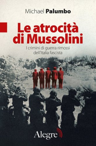 Le atrocit&agrave; di Mussolini. I crimini di guerra rimossi dell'Italia fascista