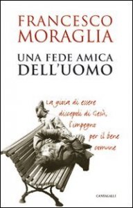 Una Fede amica dell'uomo. La gioia di essere discepoli di Ges&ugrave;, l'impegno per il bene comune