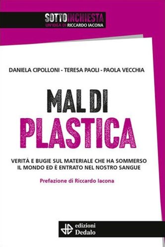 Mal di plastica. Verit&agrave; e bugie sul materiale che ha sommerso il mondo ed &egrave; entrato nel nostro sangue