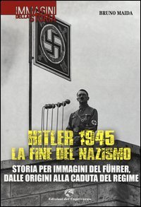 Hitler 1945. La fine del nazismo. Storia per immagini del F&uuml;hrer, dalle origini alla caduta del regime