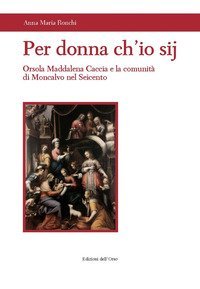 Per donna ch'io sij. Orsola Maddalena Caccia e la comunit&agrave; di Moncalvo nel Seicento