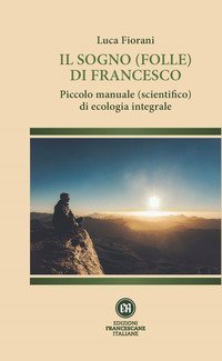 Il sogno (folle) di Francesco. Piccolo manuale (scientifico) di ecologia integrale