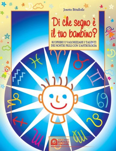 Di che segno &egrave; il tuo bambino. Scoprire e valorizzare i talenti dei nostri figli con l'astrologia