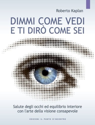 Dimmi come vedi e ti dir&ograve; come sei. Salute degli occhi ed equilibrio interiore con l'arte della visione consapevole
