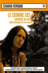 Le donne del folk. Cantare gli ultimi. Dalle battaglie di ieri a quelle di oggi. Da Almeda Riddle e Joan Baez a Michelle Shocked, da Miriam Makeba e Juliette Gr&eacute;co a Teresa De Sio e Ginevra Di Marco