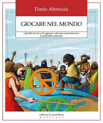 Giocare nel mondo. I giochi di ieri e di oggi per educare e promuovere la pluralit&agrave; culturale