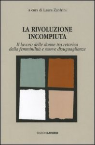 La rivoluzione incompiuta. Il lavoro delle donne tra retorica della femminilit&agrave; e nuove disugualianze