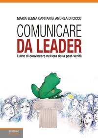Comunicare da leader. L'arte di convincere nell'era della post-verit&agrave;
