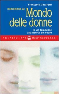 Iniziazione al mondo delle donne. La via femminile alla libert&agrave; del cuore