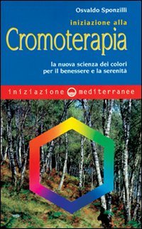 Iniziazione alla cromoterapia. La nuova scienza dei colori per il benessere e la serenit&agrave;