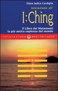Iniziazione all'I Ching. Il libro dei mutamenti. La pi&ugrave; antica sapienza del mondo