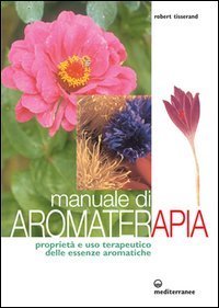 Manuale di aromaterapia. Propriet&agrave; e uso terapeutico delle essenze aromatiche