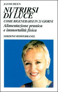 Nutrirsi di luce. Come rigenerarsi in 21 giorni. Alimentazione pranica e immortalit&agrave; fisica