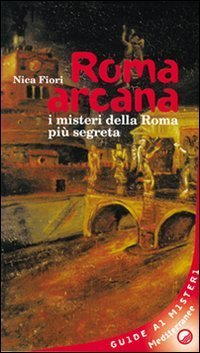 Roma arcana. I misteri della Roma pi&ugrave; segreta