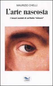 L'arte nascosta - I tesori svelati di un'Italia &laquo;minore&raquo;