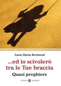 Ed io scivoler&ograve; tra le tue braccia. Quasi preghiere