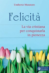 Felicit&agrave;. La via cristiana per conquistarla in pienezza