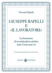 Giuseppe Rapelli e &laquo;Il Lavoratore&raquo;. La formazione di un sindacalista cattolico nella Torino anni '20. Con la ristampa anastatica della rivista &laquo;Il lavoratore&raquo;