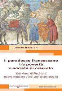 Il paradosso francescano tra povert&agrave; e societ&agrave; di mercato. Dai Monti di Piet&agrave; alle nuove frontiere etico-sociali del credito