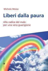 Liberi dalla paura. Alla radice del male per una vera guarigione
