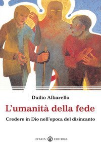 L'umanit&agrave; della fede. Credere in Dio nell'epoca del disincanto
