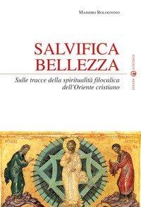 Salvifica bellezza. Sulle tracce della spiritualit&agrave; filocalica dell'Oriente cristiano