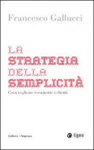 La strategia della semplicit&agrave;. Cosa vogliono veramente i clienti