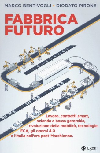 Fabbrica futuro. Lavoro, contratti smart, azienda a bassa gerarchia, rivoluzione della mobilit&agrave;, tecnologie, FCA, gli operai 4.0 e l'Italia nell'era post-Marchionne