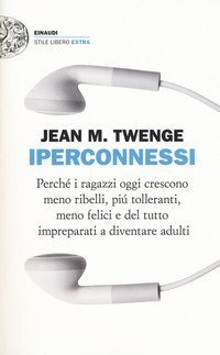 Iperconnessi. Perch&eacute; i ragazzi oggi crescono meno ribelli, pi&ugrave; tolleranti, meno felici e del tutto impreparati a diventare adulti