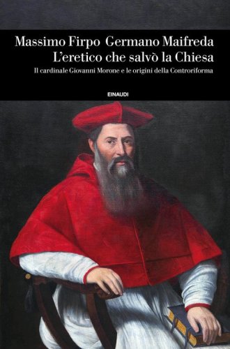 L'eretico che salv&ograve; la Chiesa. Il cardinale Giovanni Morone e le origini della Controriforma